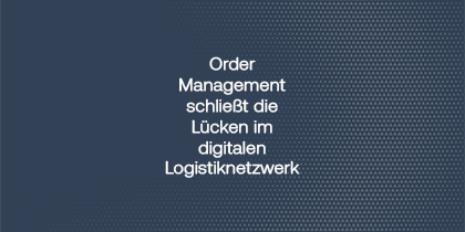 Order Management Schließt Die Lücken Im Digitalen Logistiknetzwerk